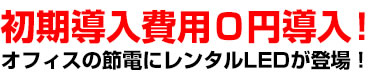 初期導入費用０円導入！オフィスの節電にレンタルLEDが登場！ 