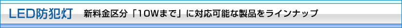 LED防犯灯 新料金区分「10Wまで」に対応可能な製品をラインナップ
